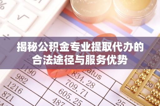 利川揭秘公积金专业提取代办的合法途径与服务优势
