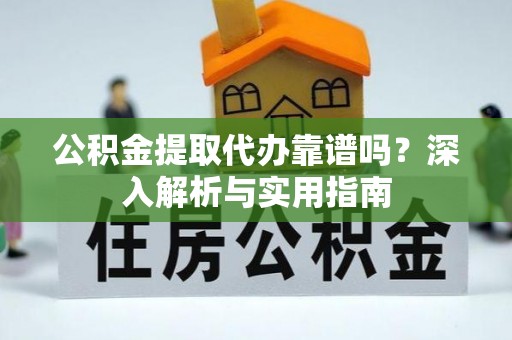 利川公积金提取代办靠谱吗？深入解析与实用指南