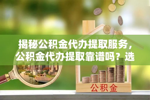 利川揭秘公积金代办提取服务，公积金代办提取靠谱吗？选择前你需要知道这些！