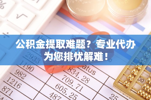 利川公积金提取难题？专业代办为您排忧解难！