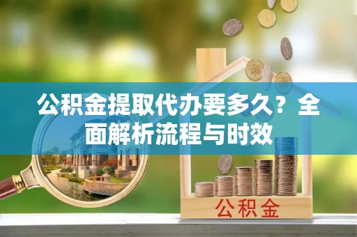 利川公积金提取代办要多久？全面解析流程与时效