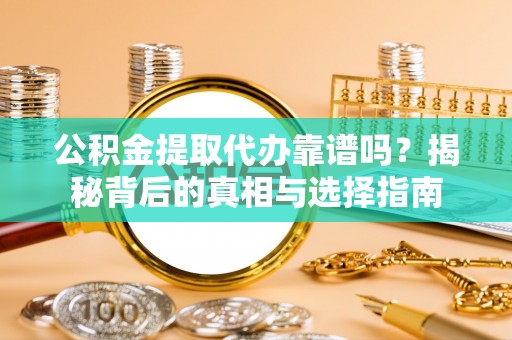 利川公积金提取代办靠谱吗？揭秘背后的真相与选择指南