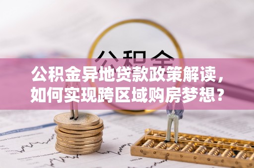 利川公积金异地贷款政策解读，如何实现跨区域购房梦想？