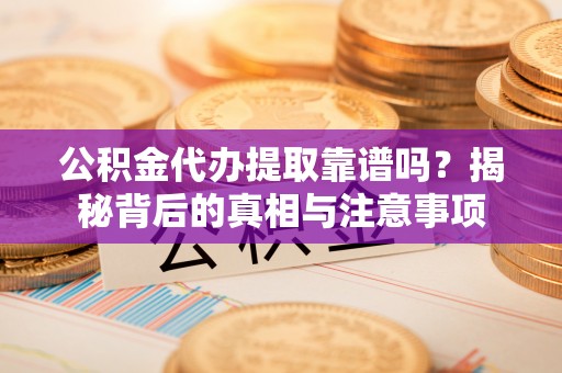 利川公积金代办提取靠谱吗？揭秘背后的真相与注意事项