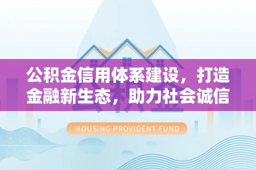 利川公积金信用体系建设，打造金融新生态，助力社会诚信发展