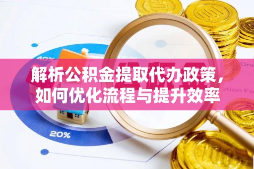 利川解析公积金提取代办政策，如何优化流程与提升效率