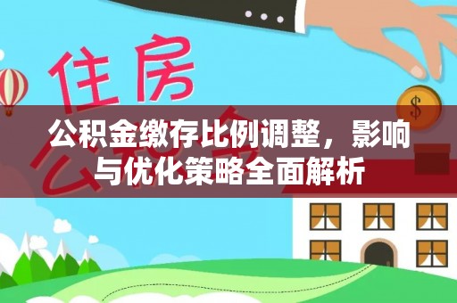 利川公积金缴存比例调整，影响与优化策略全面解析