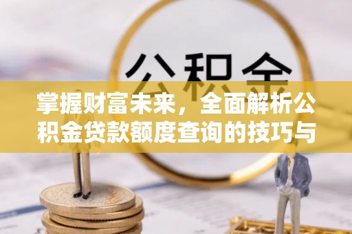 利川掌握财富未来，全面解析公积金贷款额度查询的技巧与策略