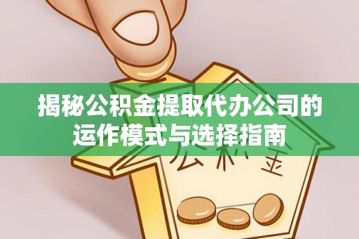 利川揭秘公积金提取代办公司的运作模式与选择指南