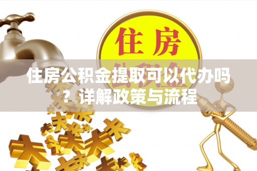 利川住房公积金提取可以代办吗？详解政策与流程