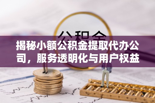 利川揭秘小额公积金提取代办公司，服务透明化与用户权益保障