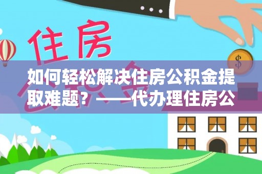 利川如何轻松解决住房公积金提取难题？——代办理住房公积金提取服务解析