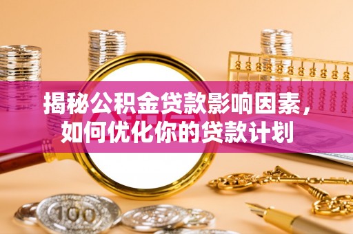 利川揭秘公积金贷款影响因素，如何优化你的贷款计划