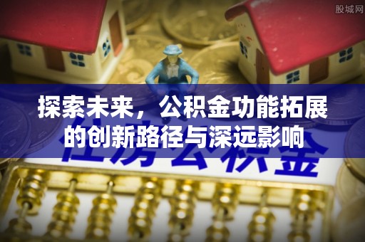 利川探索未来，公积金功能拓展的创新路径与深远影响