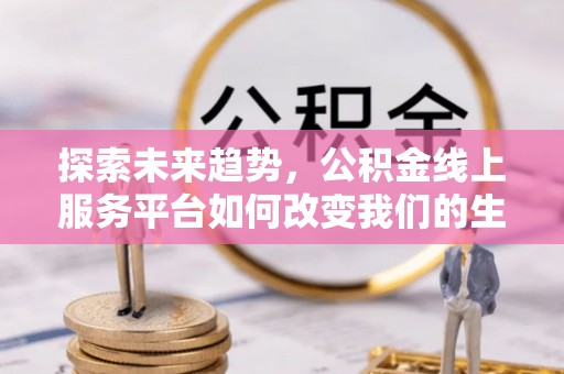 利川探索未来趋势，公积金线上服务平台如何改变我们的生活