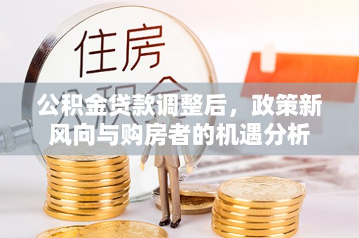 利川公积金贷款调整后，政策新风向与购房者的机遇分析