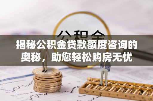 利川揭秘公积金贷款额度咨询的奥秘，助您轻松购房无忧