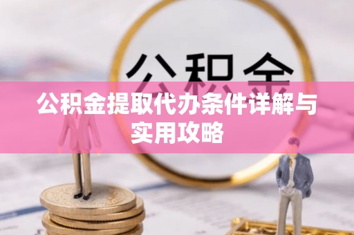 利川公积金提取代办条件详解与实用攻略