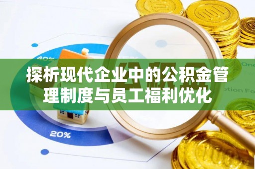 利川探析现代企业中的公积金管理制度与员工福利优化