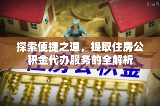 利川探索便捷之道，提取住房公积金代办服务的全解析