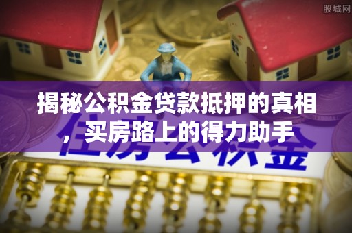 利川揭秘公积金贷款抵押的真相，买房路上的得力助手