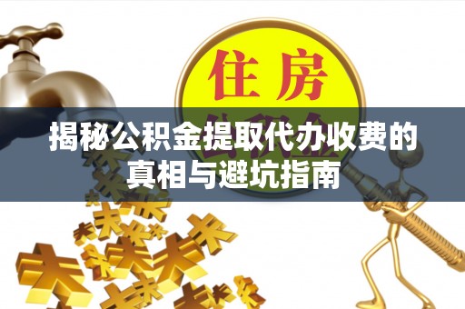 利川揭秘公积金提取代办收费的真相与避坑指南
