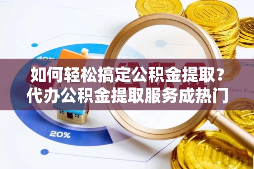 利川如何轻松搞定公积金提取？代办公积金提取服务成热门选择