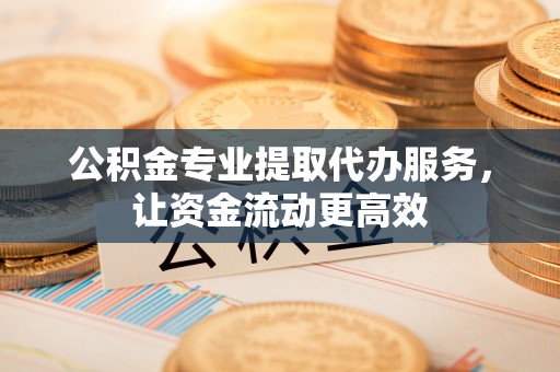 利川公积金专业提取代办服务，让资金流动更高效