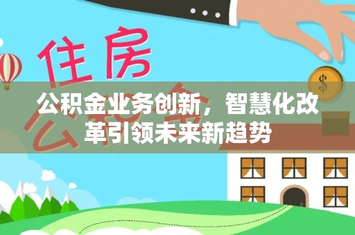利川公积金业务创新，智慧化改革引领未来新趋势