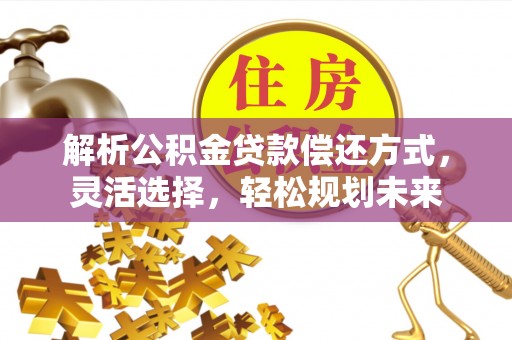 利川解析公积金贷款偿还方式，灵活选择，轻松规划未来