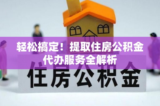 利川轻松搞定！提取住房公积金代办服务全解析