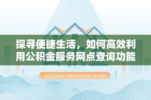 利川探寻便捷生活，如何高效利用公积金服务网点查询功能