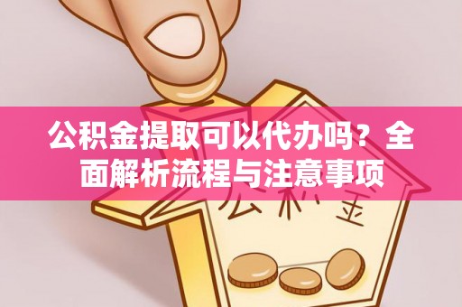 利川公积金提取可以代办吗？全面解析流程与注意事项