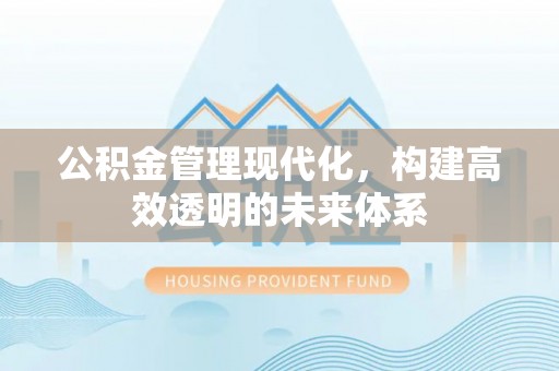 利川公积金管理现代化，构建高效透明的未来体系