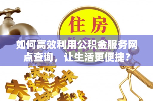 利川如何高效利用公积金服务网点查询，让生活更便捷？