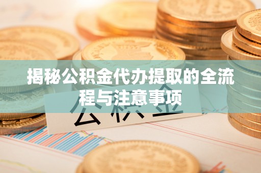 利川揭秘公积金代办提取的全流程与注意事项