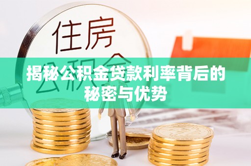 利川揭秘公积金贷款利率背后的秘密与优势