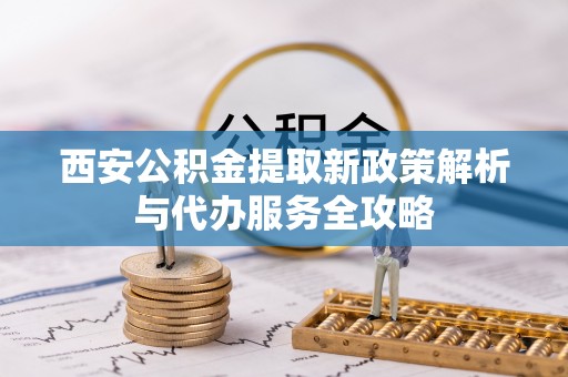 利川西安公积金提取新政策解析与代办服务全攻略