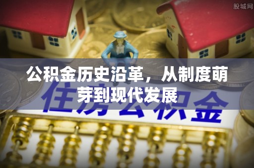 利川公积金历史沿革，从制度萌芽到现代发展