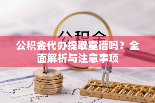 利川公积金代办提取靠谱吗？全面解析与注意事项