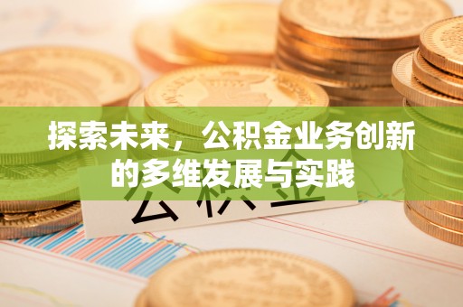 利川探索未来，公积金业务创新的多维发展与实践