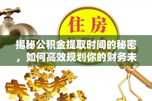 利川揭秘公积金提取时间的秘密，如何高效规划你的财务未来