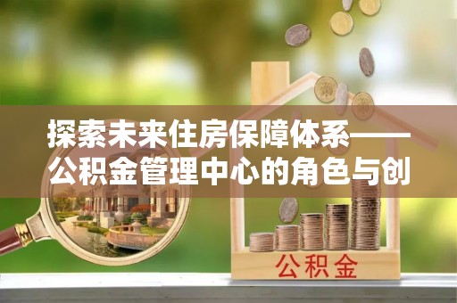 利川探索未来住房保障体系——公积金管理中心的角色与创新