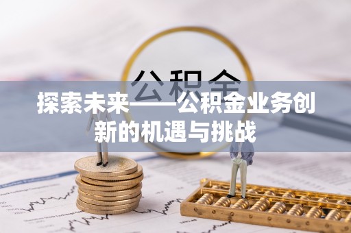 利川探索未来——公积金业务创新的机遇与挑战