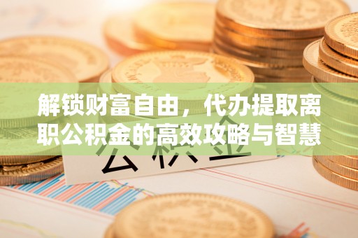 利川解锁财富自由，代办提取离职公积金的高效攻略与智慧选择