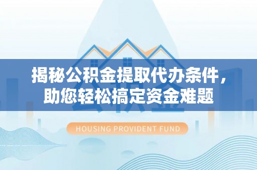 利川揭秘公积金提取代办条件，助您轻松搞定资金难题