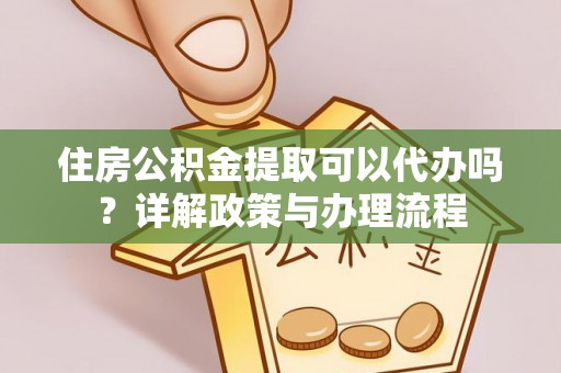 利川住房公积金提取可以代办吗？详解政策与办理流程