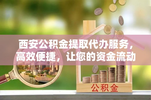 利川西安公积金提取代办服务，高效便捷，让您的资金流动更灵活