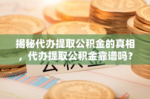 利川揭秘代办提取公积金的真相，代办提取公积金靠谱吗？