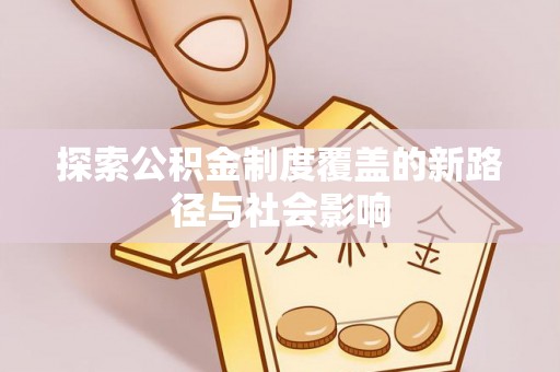 利川探索公积金制度覆盖的新路径与社会影响